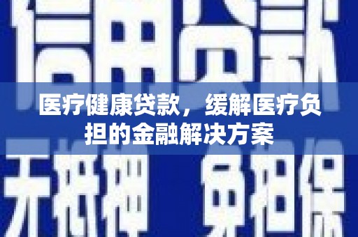 宝塔医疗健康贷款，缓解医疗负担的金融解决方案