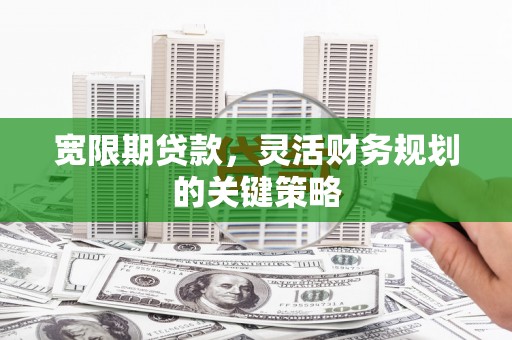 宝塔宽限期贷款，灵活财务规划的关键策略