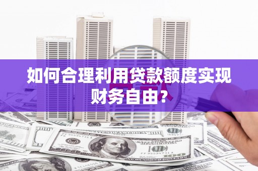 宝塔如何合理利用贷款额度实现财务自由？