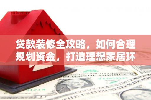 宝塔贷款装修全攻略，如何合理规划资金，打造理想家居环境