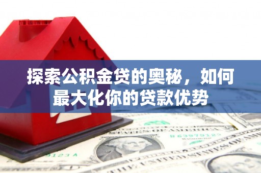 宝塔探索公积金贷的奥秘，如何最大化你的贷款优势