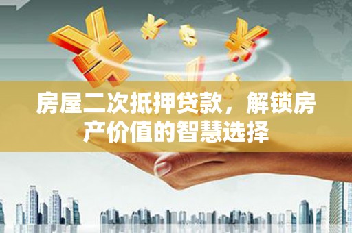 宝塔房屋二次抵押贷款，解锁房产价值的智慧选择