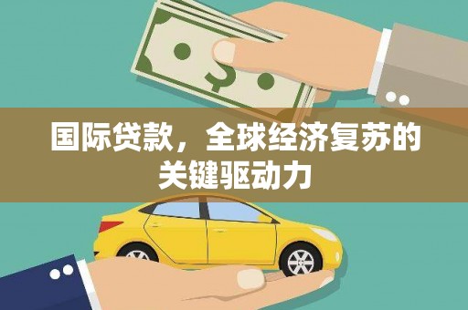 宝塔国际贷款，全球经济复苏的关键驱动力