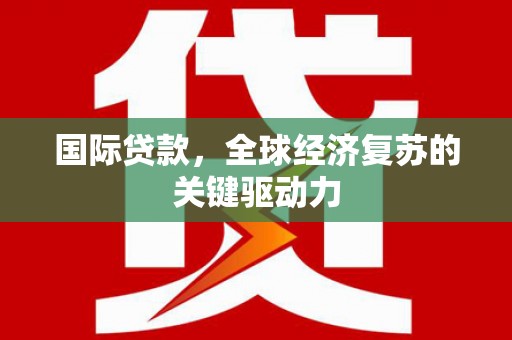 宝塔国际贷款，全球经济复苏的关键驱动力