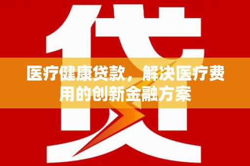 宝塔医疗健康贷款，解决医疗费用的创新金融方案