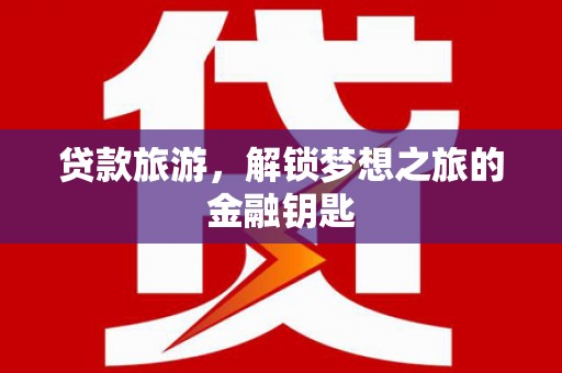 宝塔贷款旅游，解锁梦想之旅的金融钥匙