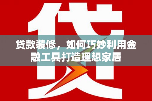 宝塔贷款装修，如何巧妙利用金融工具打造理想家居