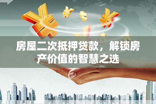 宝塔房屋二次抵押贷款，解锁房产价值的智慧之选