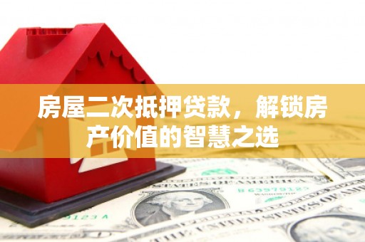 宝塔房屋二次抵押贷款，解锁房产价值的智慧之选