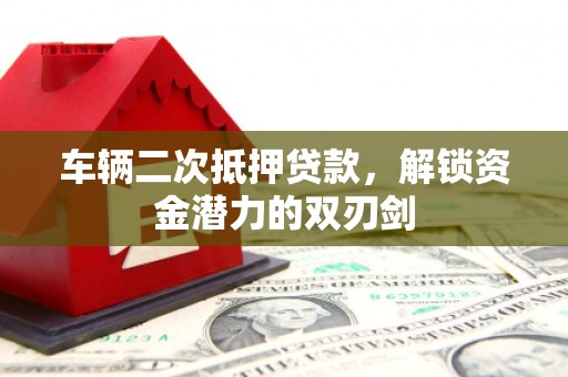 宝塔车辆二次抵押贷款，解锁资金潜力的双刃剑