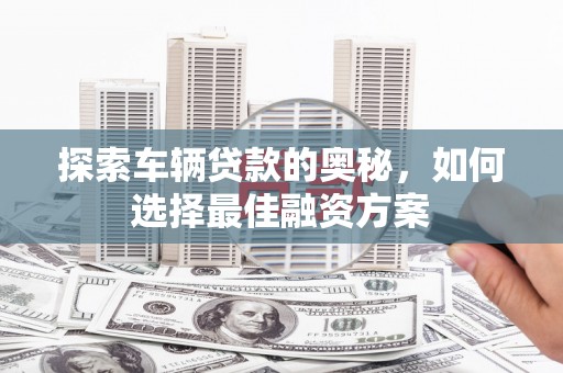 宝塔探索车辆贷款的奥秘，如何选择最佳融资方案