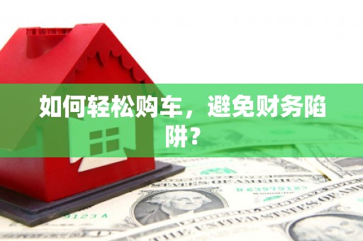 宝塔如何轻松购车，避免财务陷阱？
