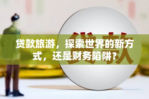 宝塔贷款旅游，探索世界的新方式，还是财务陷阱？