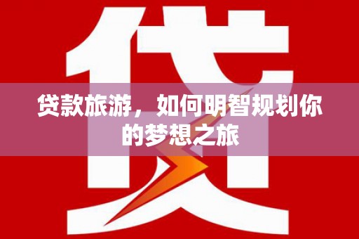 宝塔贷款旅游，如何明智规划你的梦想之旅