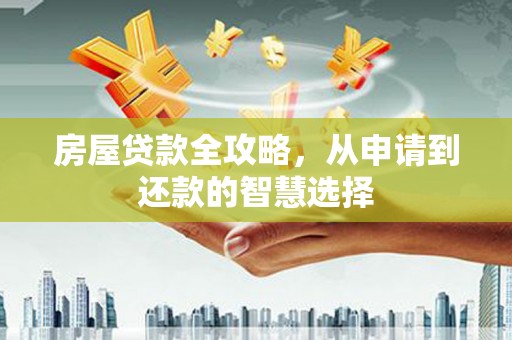 宝塔房屋贷款全攻略，从申请到还款的智慧选择