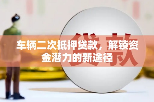 宝塔车辆二次抵押贷款，解锁资金潜力的新途径