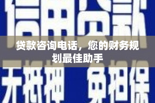 宝塔贷款咨询电话，您的财务规划最佳助手