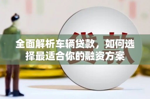 宝塔全面解析车辆贷款，如何选择最适合你的融资方案
