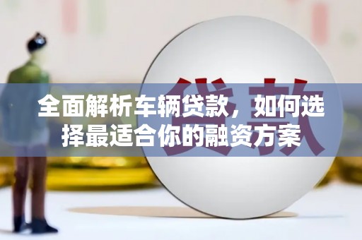 宝塔全面解析车辆贷款，如何选择最适合你的融资方案