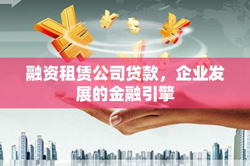 宝塔融资租赁公司贷款，企业发展的金融引擎