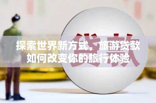 宝塔探索世界新方式，旅游贷款如何改变你的旅行体验