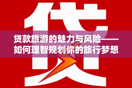 宝塔贷款旅游的魅力与风险——如何理智规划你的旅行梦想
