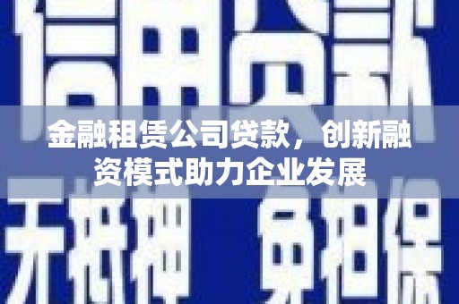 宝塔金融租赁公司贷款，创新融资模式助力企业发展