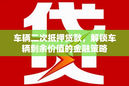 宝塔车辆二次抵押贷款，解锁车辆剩余价值的金融策略